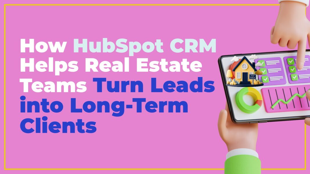 How HubSpot CRM Helps Real Estate Teams Turn Leads into Long-Term Clients