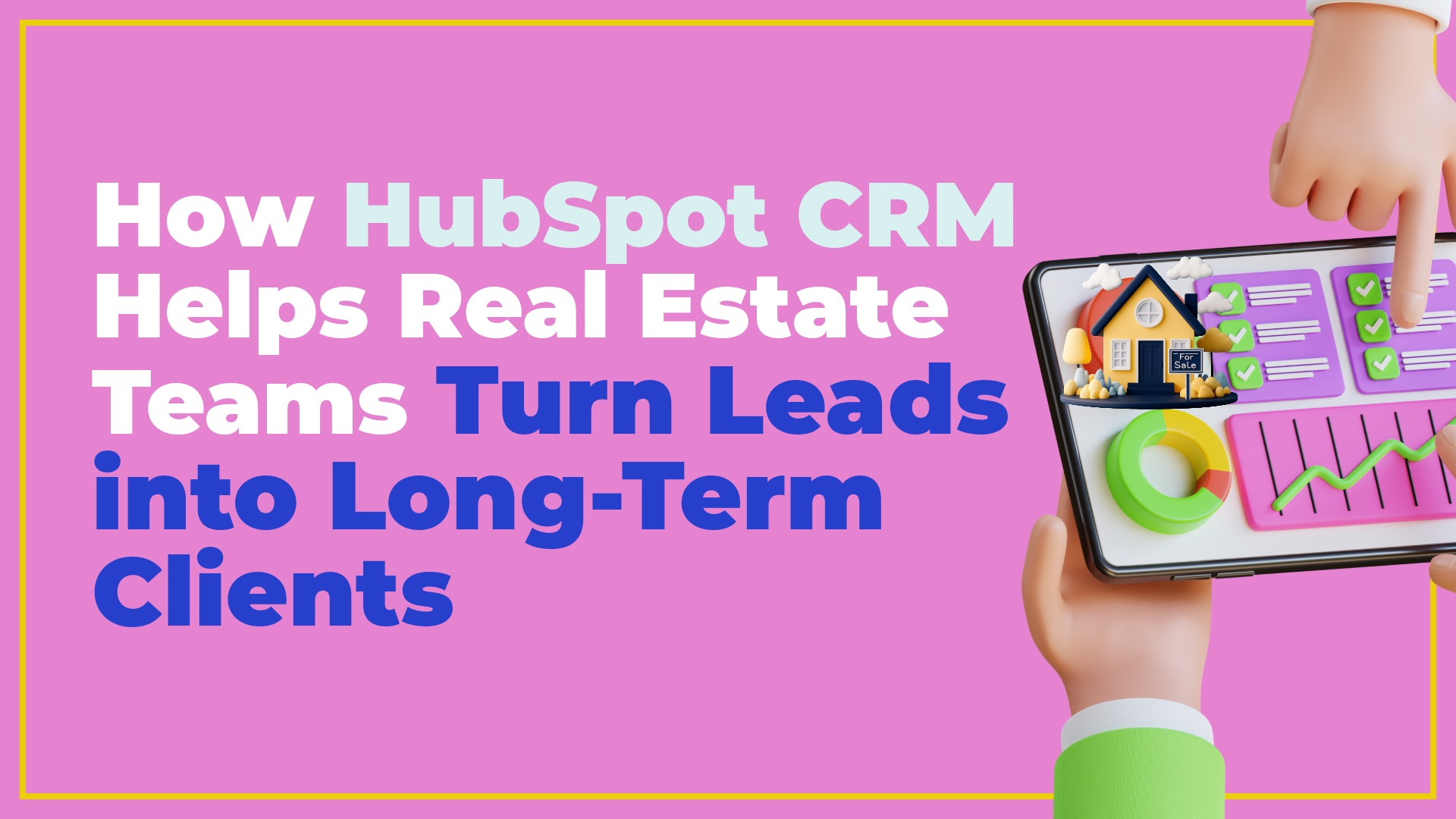 How HubSpot CRM Helps Real Estate Teams Turn Leads into Long-Term Clients